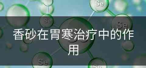 香砂在胃寒治疗中的作用(香砂在胃寒治疗中的作用是)